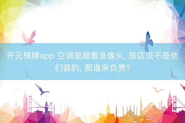 开元棋牌app 空调里藏着录像头， 旅店说不是他们装的， 那谁来负责?