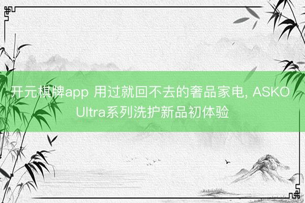开元棋牌app 用过就回不去的奢品家电, ASKO Ultra系列洗护新品初体验