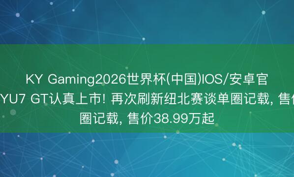 KY Gaming2026世界杯(中国)IOS/安卓官方下载 小米YU7 GT认真上市! 再次刷新纽北赛谈单圈记载, 售价38.99万起
