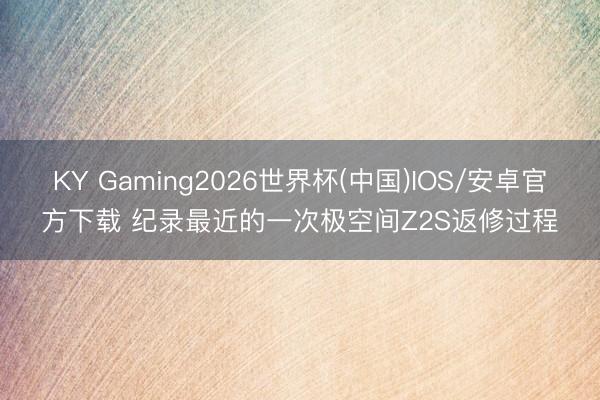 KY Gaming2026世界杯(中国)IOS/安卓官方下载 纪录最近的一次极空间Z2S返修过程