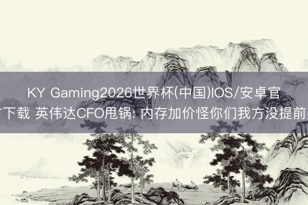 KY Gaming2026世界杯(中国)IOS/安卓官方下载 英伟达CFO甩锅: 内存加价怪你们我方没提前买