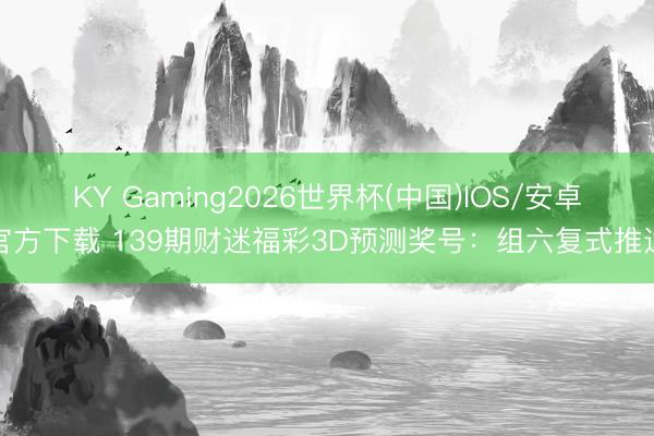 KY Gaming2026世界杯(中国)IOS/安卓官方下载 139期财迷福彩3D预测奖号：组六复式推选