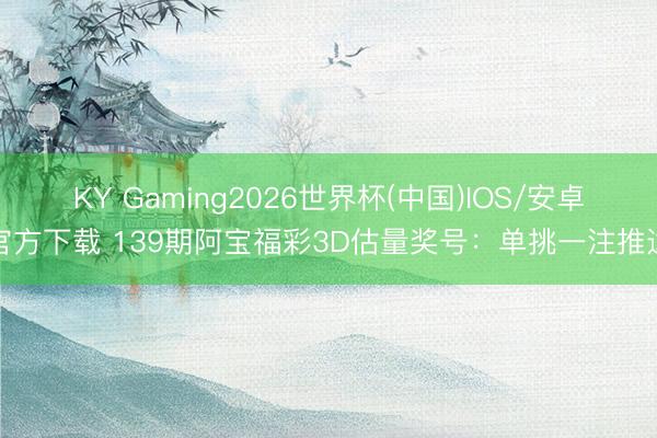 KY Gaming2026世界杯(中国)IOS/安卓官方下载 139期阿宝福彩3D估量奖号：单挑一注推选