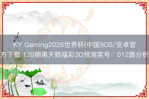 KY Gaming2026世界杯(中国)IOS/安卓官方下载 139期黑天鹅福彩3D预测奖号:012路分析