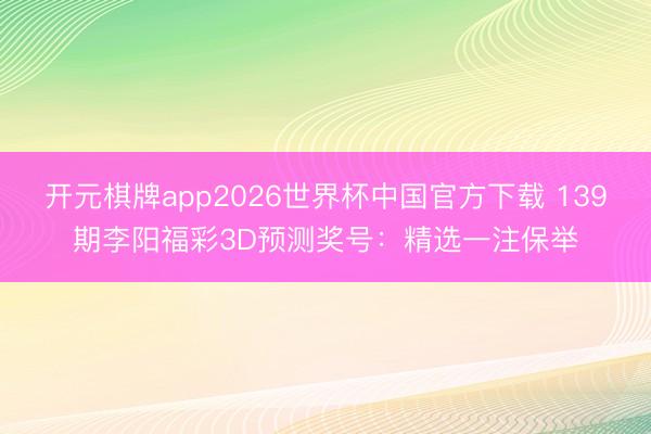 开元棋牌app2026世界杯中国官方下载 139期李阳福彩3D预测奖号:精选一注保举