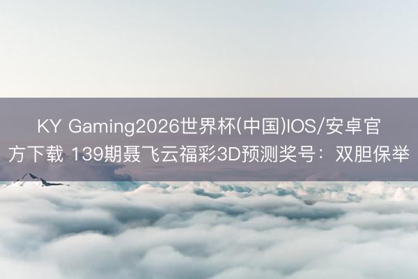 KY Gaming2026世界杯(中国)IOS/安卓官方下载 139期聂飞云福彩3D预测奖号：双胆保举