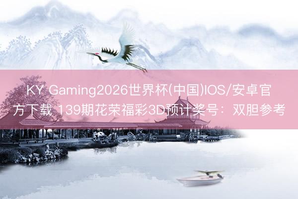 KY Gaming2026世界杯(中国)IOS/安卓官方下载 139期花荣福彩3D预计奖号:双胆参考