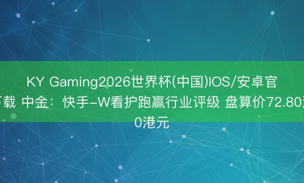 KY Gaming2026世界杯(中国)IOS/安卓官方下载 中金:快手-W看护跑赢行业评级 盘算价72.80港元