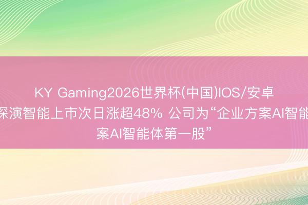 KY Gaming2026世界杯(中国)IOS/安卓官方下载 深演智能上市次日涨超48% 公司为“企业方案AI智能体第一股”