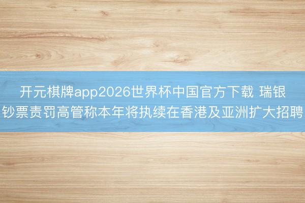 开元棋牌app2026世界杯中国官方下载 瑞银钞票责罚高管称本年将执续在香港及亚洲扩大招聘