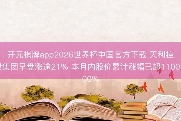 开元棋牌app2026世界杯中国官方下载 天利控股集团早盘涨逾21% 本月内股价累计涨幅已超1100%