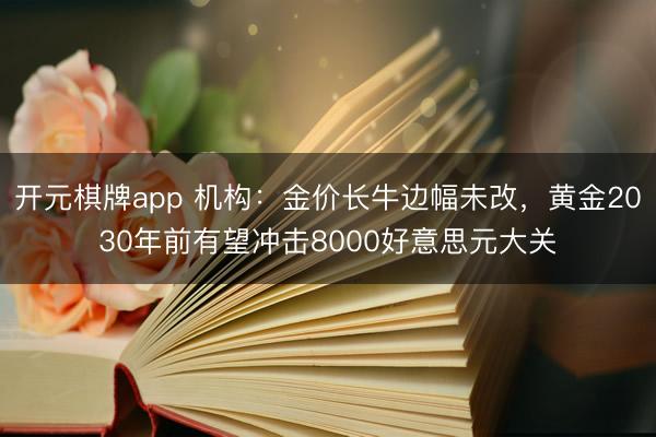 开元棋牌app 机构：金价长牛边幅未改，黄金2030年前有望冲击8000好意思元大关