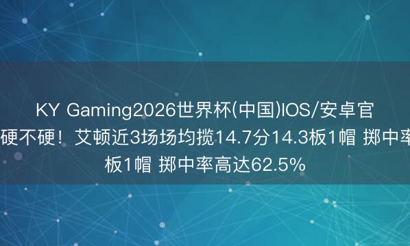 KY Gaming2026世界杯(中国)IOS/安卓官方下载 就说硬不硬!艾顿近3场场均揽14.7分14.3板1帽 掷中率高达62.5%