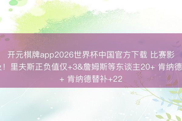 开元棋牌app2026世界杯中国官方下载 比赛影响力不及！里夫斯正负值仅+3&詹姆斯等东谈主20+ 肯纳德替补+22