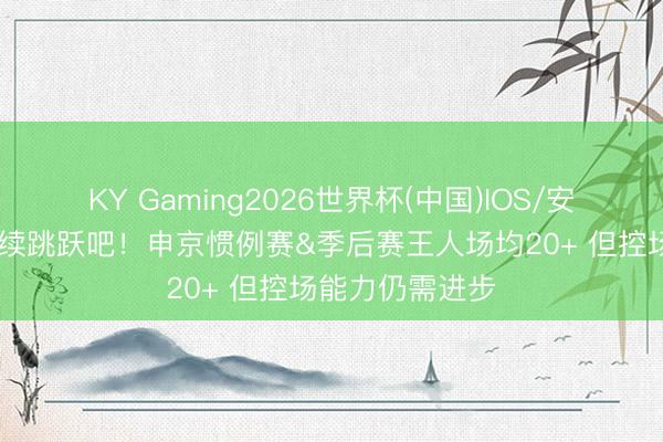 KY Gaming2026世界杯(中国)IOS/安卓官方下载 继续跳跃吧！申京惯例赛&季后赛王人场均20+ 但控场能力仍需进步