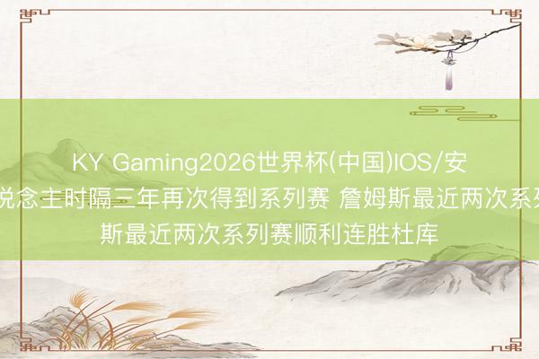 KY Gaming2026世界杯(中国)IOS/安卓官方下载 湖东说念主时隔三年再次得到系列赛 詹姆斯最近两次系列赛顺利连胜杜库