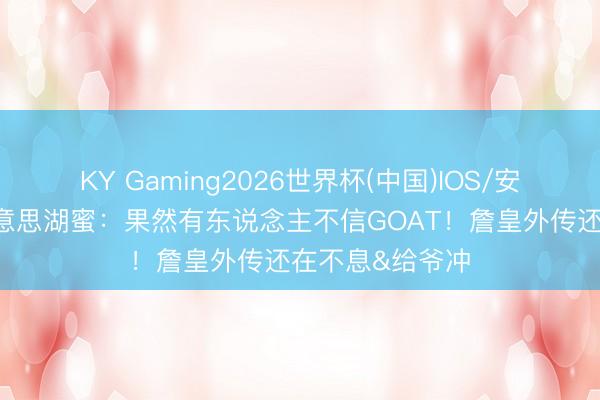 KY Gaming2026世界杯(中国)IOS/安卓官方下载 好意思湖蜜：果然有东说念主不信GOAT！詹皇外传还在不息&给爷冲
