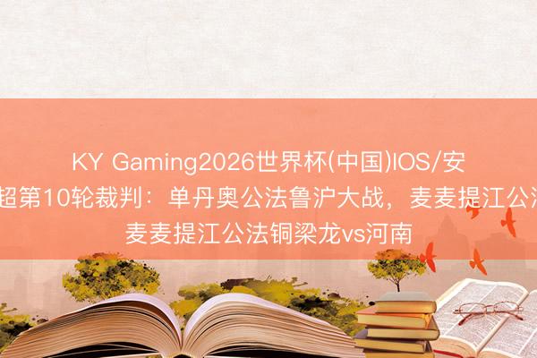 KY Gaming2026世界杯(中国)IOS/安卓官方下载 中超第10轮裁判：单丹奥公法鲁沪大战，麦麦提江公法铜梁龙vs河南