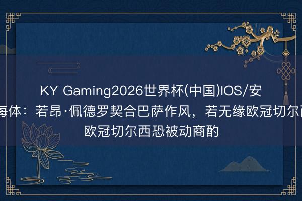 KY Gaming2026世界杯(中国)IOS/安卓官方下载 每体:若昂·佩德罗契合巴萨作风,若无缘欧冠切尔西恐被动商酌