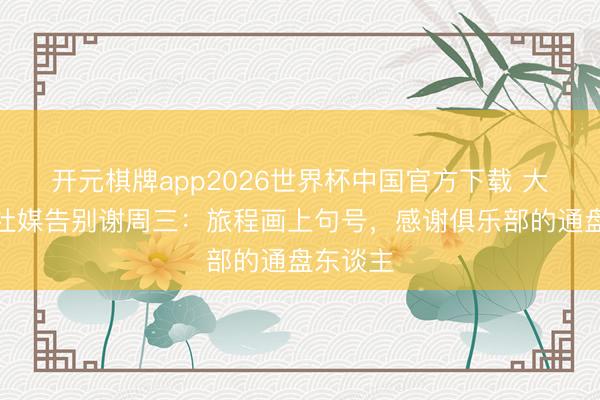 开元棋牌app2026世界杯中国官方下载 大查洛巴社媒告别谢周三:旅程画上句号,感谢俱乐部的通盘东谈主