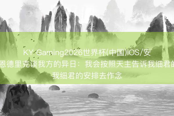 KY Gaming2026世界杯(中国)IOS/安卓官方下载 恩德里克谈我方的异日：我会按照天主告诉我细君的安排去作念