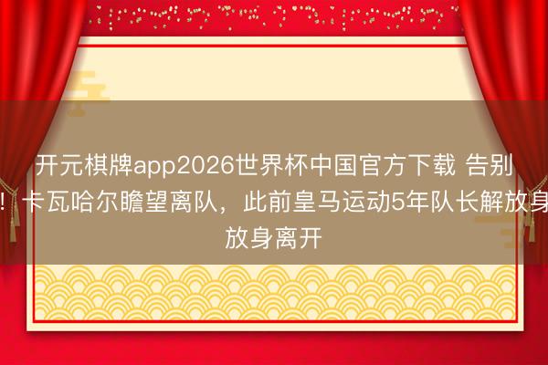 开元棋牌app2026世界杯中国官方下载 告别功勋！卡瓦哈尔瞻望离队，此前皇马运动5年队长解放身离开