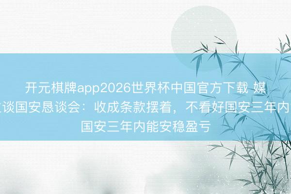 开元棋牌app2026世界杯中国官方下载 媒体东说念主谈国安恳谈会:收成条款摆着,不看好国安三年内能安稳盈亏