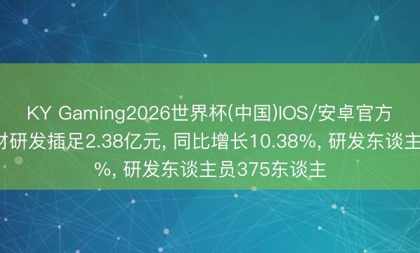 KY Gaming2026世界杯(中国)IOS/安卓官方下载 泰和新材研发插足2.38亿元， 同比增长10.38%， 研发东谈主员375东谈主