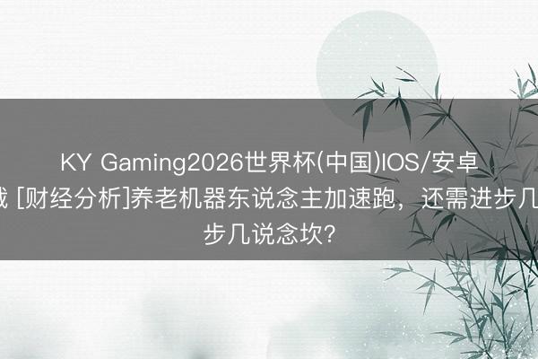 KY Gaming2026世界杯(中国)IOS/安卓官方下载 [财经分析]养老机器东说念主加速跑，还需进步几说念坎？