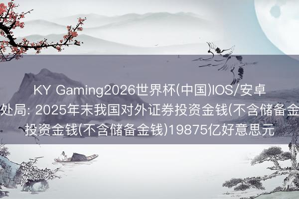 KY Gaming2026世界杯(中国)IOS/安卓官方下载 国度外汇惩处局: 2025年末我国对外证券投资金钱(不含储备金钱)19875亿好意思元