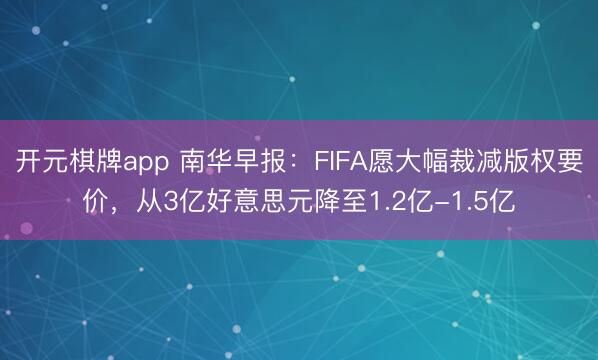 开元棋牌app 南华早报:FIFA愿大幅裁减版权要价,从3亿好意思元降至1.2亿-1.5亿