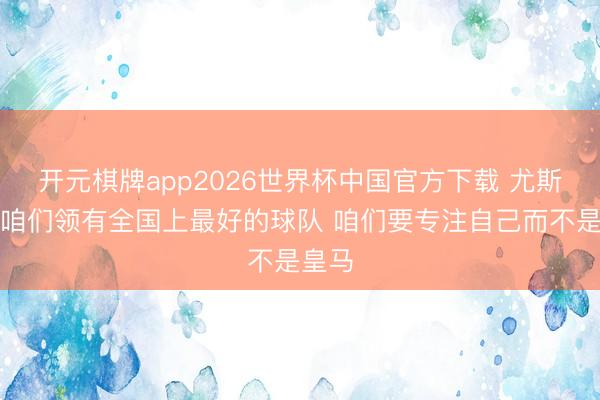 开元棋牌app2026世界杯中国官方下载 尤斯特：咱们领有全国上最好的球队 咱们要专注自己而不是皇马