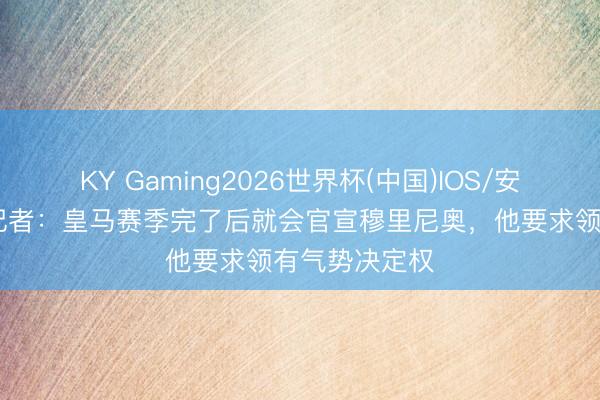 KY Gaming2026世界杯(中国)IOS/安卓官方下载 记者:皇马赛季完了后就会官宣穆里尼奥,他要求领有气势决定权