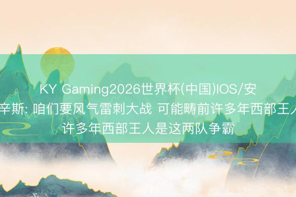 KY Gaming2026世界杯(中国)IOS/安卓官方下载 考辛斯: 咱们要风气雷刺大战 可能畴前许多年西部王人是这两队争霸