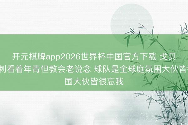 开元棋牌app2026世界杯中国官方下载 戈贝尔: 马刺看着年青但教会老说念 球队是全球庭氛围大伙皆很忘我