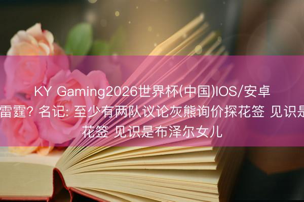 KY Gaming2026世界杯(中国)IOS/安卓官方下载 有雷霆? 名记: 至少有两队议论灰熊询价探花签 见识是布泽尔女儿