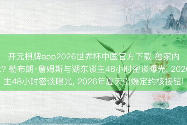 开元棋牌app2026世界杯中国官方下载 独家内幕: 职权游戏终末篇章? 勒布朗·詹姆斯与湖东谈主48小时密谈曝光, 2026年夏天引爆定约核按钮!