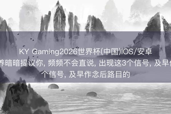 KY Gaming2026世界杯(中国)IOS/安卓官方下载 素养暗暗提议你， 频频不会直说， 出现这3个信号， 及早作念后路目的