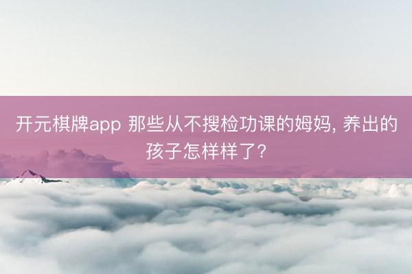开元棋牌app 那些从不搜检功课的姆妈， 养出的孩子怎样样了?