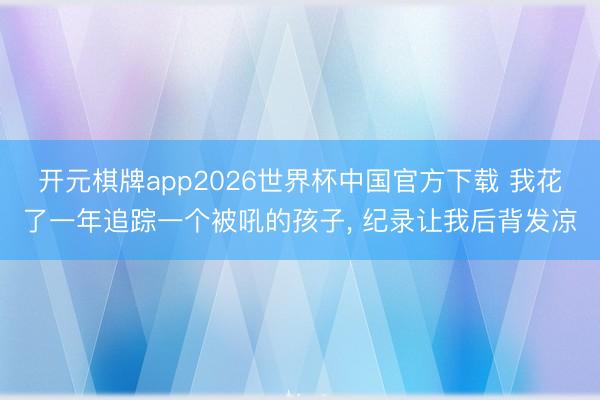 开元棋牌app2026世界杯中国官方下载 我花了一年追踪一个被吼的孩子, 纪录让我后背发凉