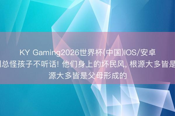 KY Gaming2026世界杯(中国)IOS/安卓官方下载 别总怪孩子不听话! 他们身上的坏民风, 根源大多皆是父母形成的