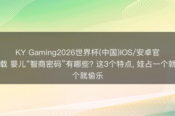 KY Gaming2026世界杯(中国)IOS/安卓官方下载 婴儿“智商密码”有哪些? 这3个特点， 娃占一个就偷乐