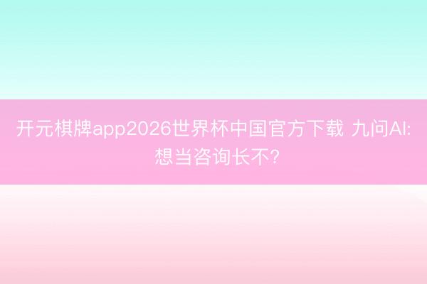 开元棋牌app2026世界杯中国官方下载 九问AI: 想当咨询长不?