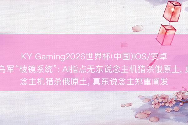 KY Gaming2026世界杯(中国)IOS/安卓官方下载 好意思曝乌军“棱镜系统”: AI指点无东说念主机猎杀俄原土， 真东说念主郑重阐发