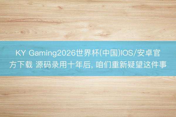 KY Gaming2026世界杯(中国)IOS/安卓官方下载 源码录用十年后, 咱们重新疑望这件事