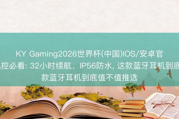 KY Gaming2026世界杯(中国)IOS/安卓官方下载 耳机控必看: 32小时续航、IP56防水, 这款蓝牙耳机到底值不值推选