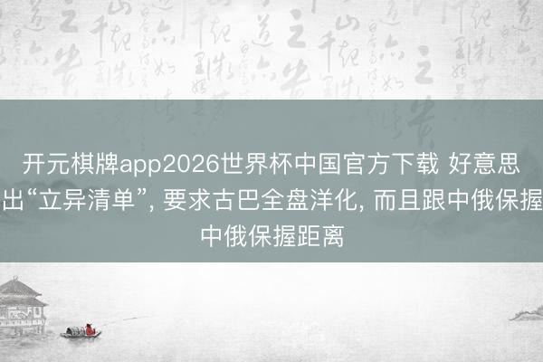 开元棋牌app2026世界杯中国官方下载 好意思国抛出“立异清单”, 要求古巴全盘洋化, 而且跟中俄保握距离
