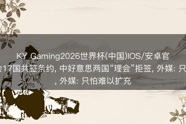 KY Gaming2026世界杯(中国)IOS/安卓官方下载 香会17国共签条约, 中好意思两国“理会”拒签, 外媒: 只怕难以扩充