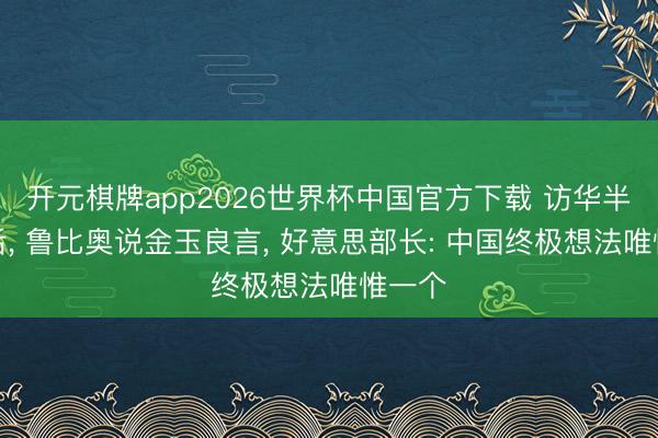 开元棋牌app2026世界杯中国官方下载 访华半个月后， 鲁比奥说金玉良言， 好意思部长: 中国终极想法唯惟一个