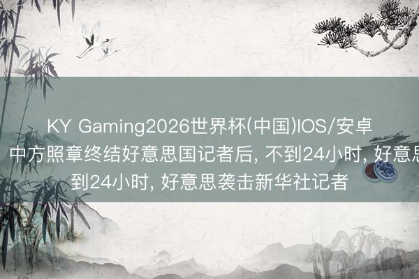 KY Gaming2026世界杯(中国)IOS/安卓官方下载 太双标! 中方照章终结好意思国记者后, 不到24小时, 好意思袭击新华社记者